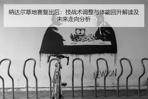 纳达尔草地赛复出后：技战术调整与体能回升解读及未来走向分析