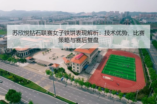 苏欣悦钻石联赛女子铁饼表现解析：技术优势、比赛策略与赛后复盘