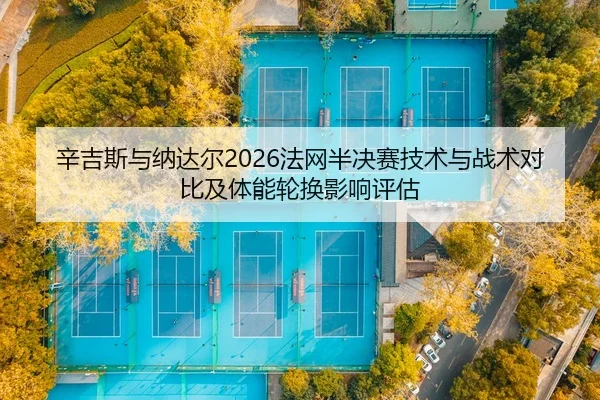 辛吉斯与纳达尔2026法网半决赛技术与战术对比及体能轮换影响评估